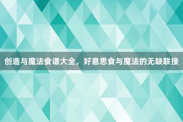创造与魔法食谱大全，好意思食与魔法的无缺联接